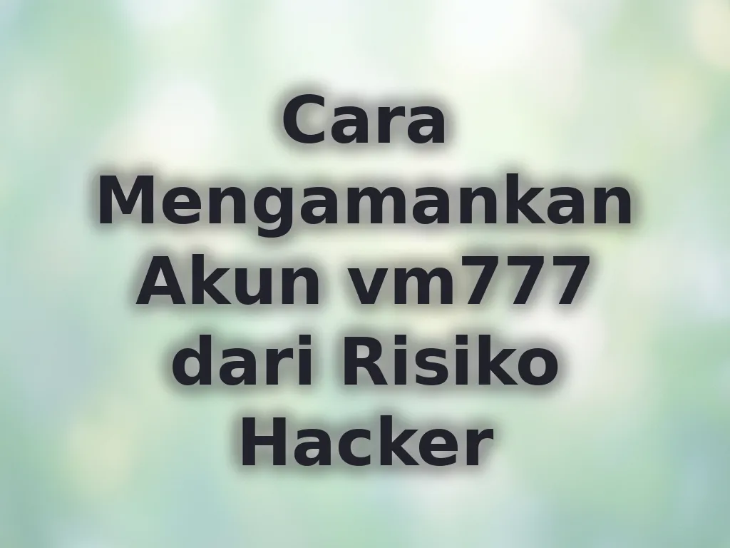 Cara Mengamankan Akun vm777 dari Risiko Hacker