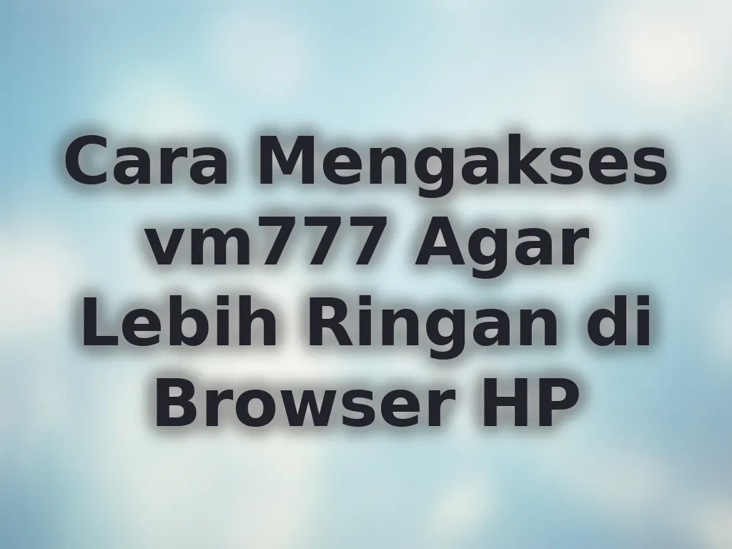 Cara Mengakses vm777 Agar Lebih Ringan di Browser HP