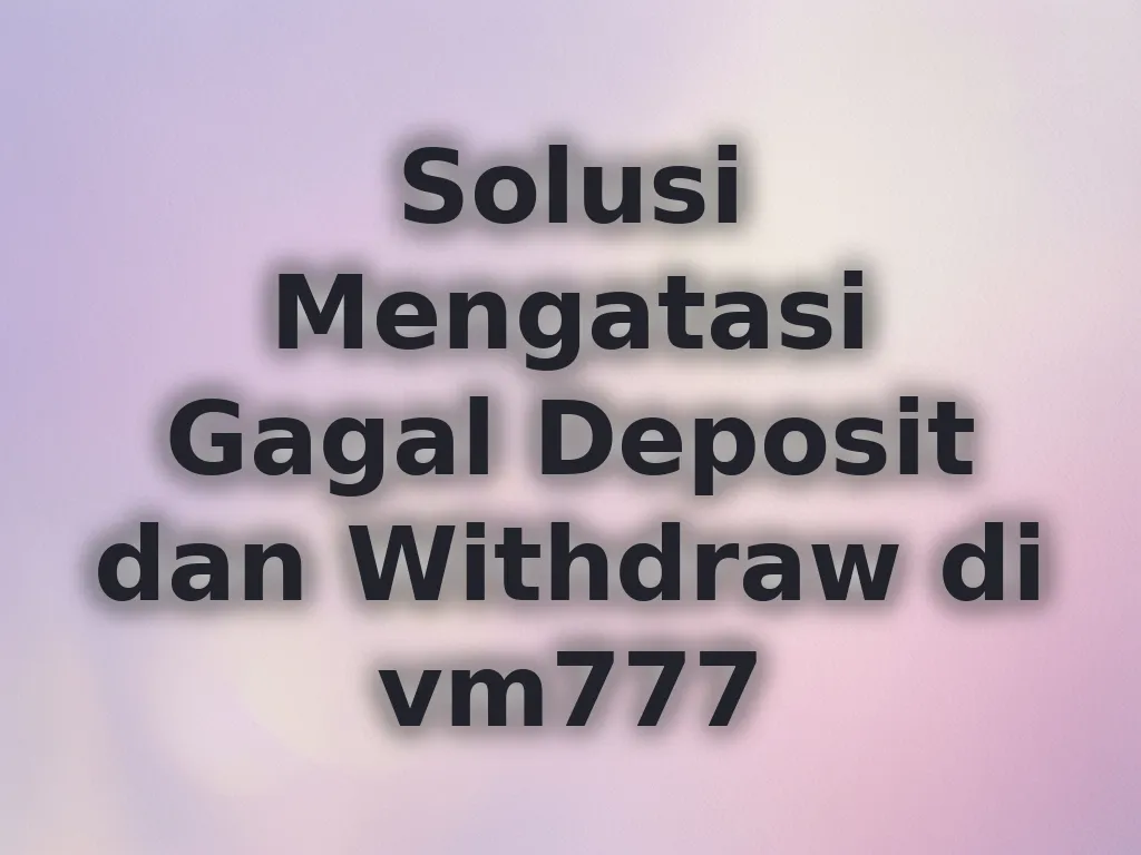 Solusi Mengatasi Gagal Deposit dan Withdraw di vm777